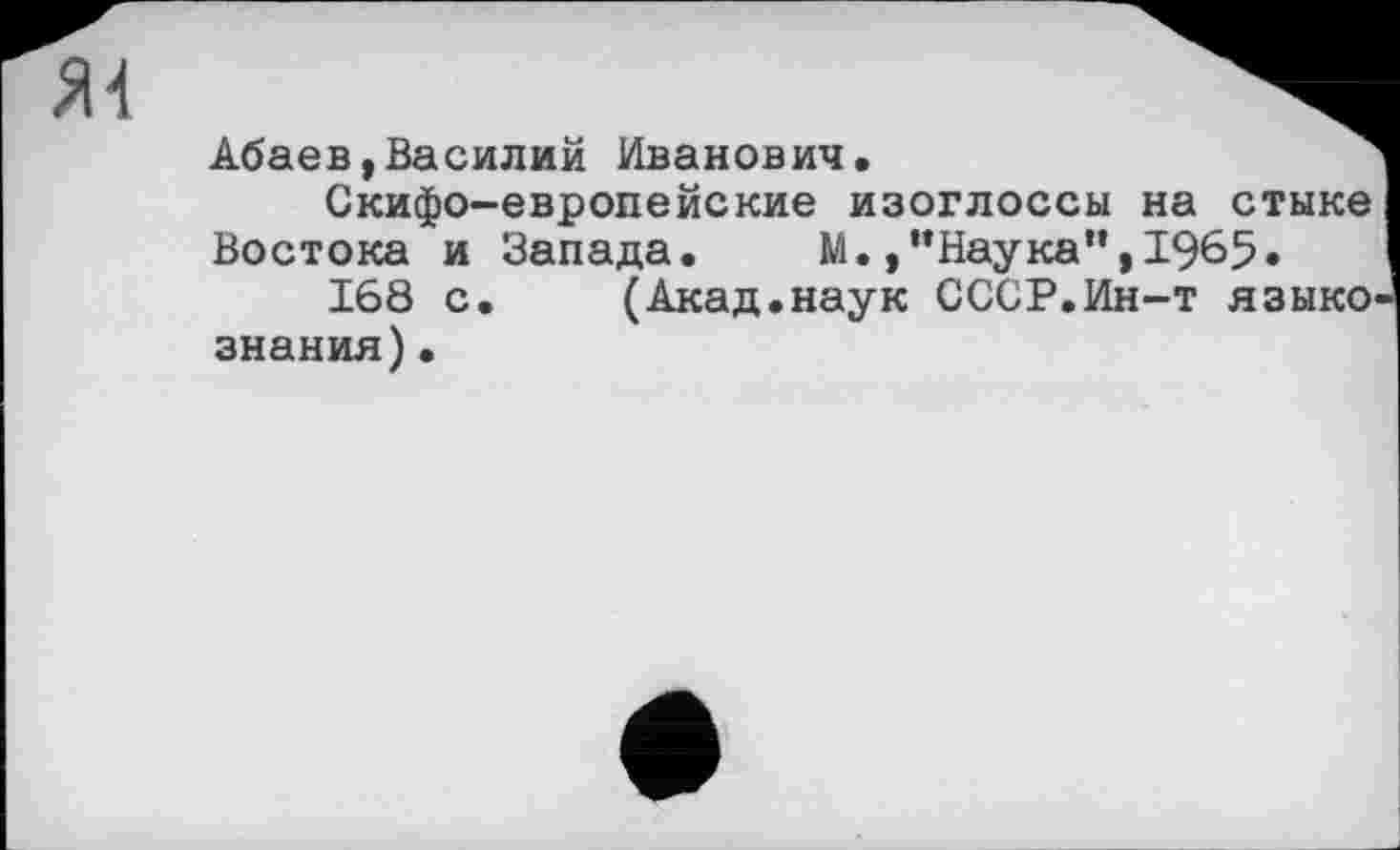 ﻿Абаев,Василий Иванович.
Скифо-европейские изоглоссы на стыке Востока и Запада. М.,“Наука”,1965«
168 с. (Акад.наук СССР.Ин-т языко знания).